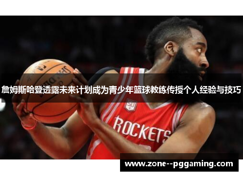 詹姆斯哈登透露未来计划成为青少年篮球教练传授个人经验与技巧
