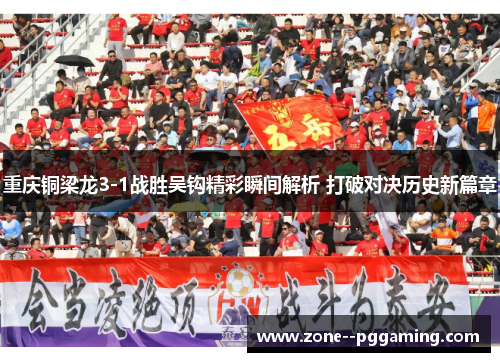 重庆铜梁龙3-1战胜吴钩精彩瞬间解析 打破对决历史新篇章