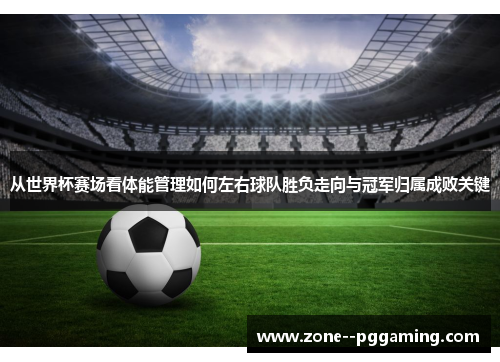 从世界杯赛场看体能管理如何左右球队胜负走向与冠军归属成败关键