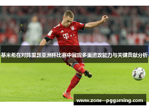 基米希在对阵里昂亚洲杯比赛中展现多面进攻能力与关键贡献分析