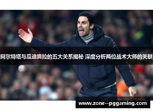 阿尔特塔与瓜迪奥拉的五大关系揭秘 深度分析两位战术大师的关联