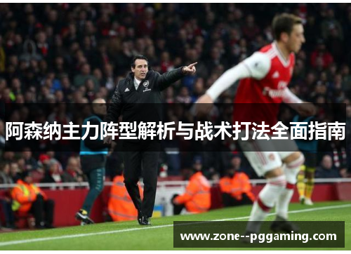 阿森纳主力阵型解析与战术打法全面指南