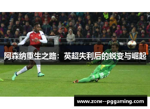 阿森纳重生之路：英超失利后的蜕变与崛起