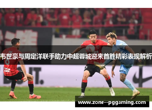 韦世豪与周定洋联手助力中超蓉城迎来首胜精彩表现解析