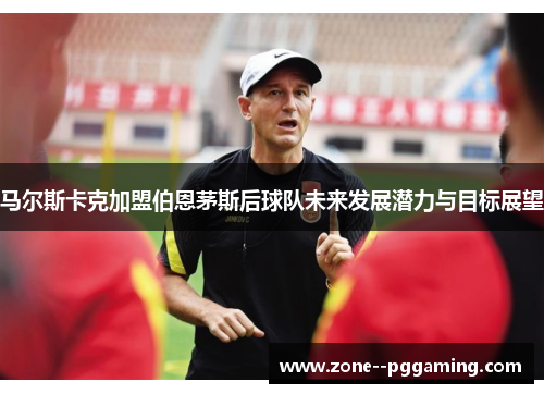 马尔斯卡克加盟伯恩茅斯后球队未来发展潜力与目标展望