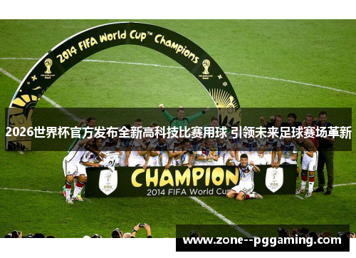 2026世界杯官方发布全新高科技比赛用球 引领未来足球赛场革新