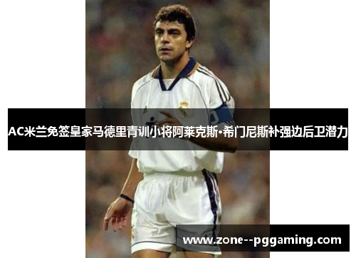 AC米兰免签皇家马德里青训小将阿莱克斯·希门尼斯补强边后卫潜力