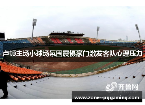 卢顿主场小球场氛围震慑豪门激发客队心理压力