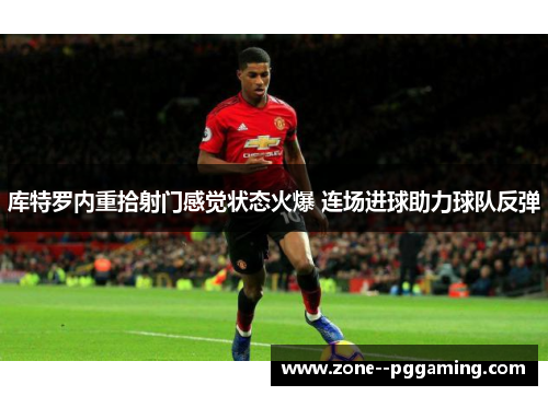 库特罗内重拾射门感觉状态火爆 连场进球助力球队反弹