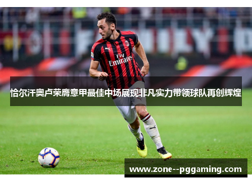 恰尔汗奥卢荣膺意甲最佳中场展现非凡实力带领球队再创辉煌