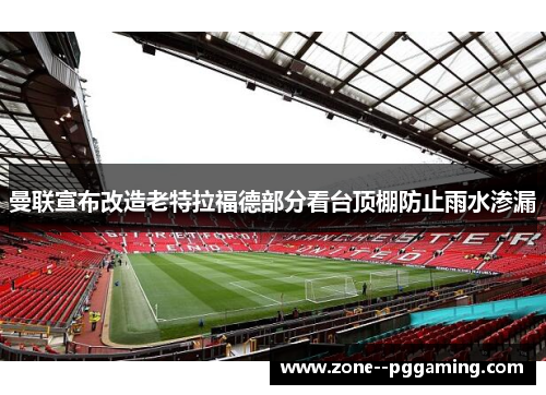 曼联宣布改造老特拉福德部分看台顶棚防止雨水渗漏