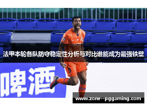 法甲本轮各队防守稳定性分析与对比谁能成为最强铁壁