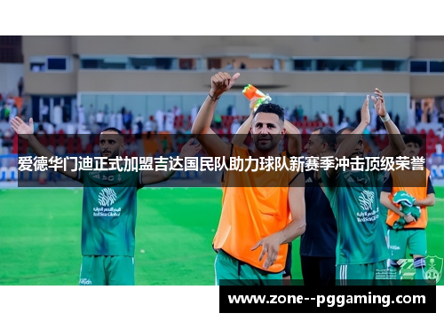 爱德华门迪正式加盟吉达国民队助力球队新赛季冲击顶级荣誉