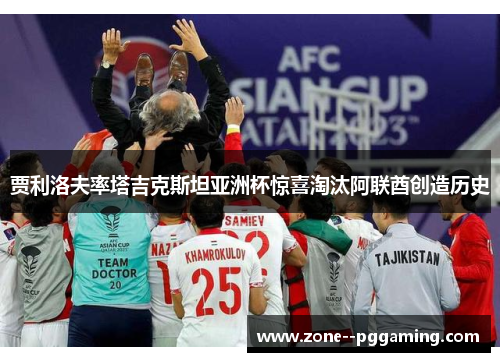 贾利洛夫率塔吉克斯坦亚洲杯惊喜淘汰阿联酋创造历史