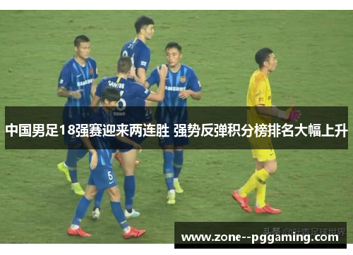 中国男足18强赛迎来两连胜 强势反弹积分榜排名大幅上升