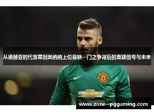从德赫亚时代落幕到奥纳纳上位曼联一门之争背后的重建信号与未来