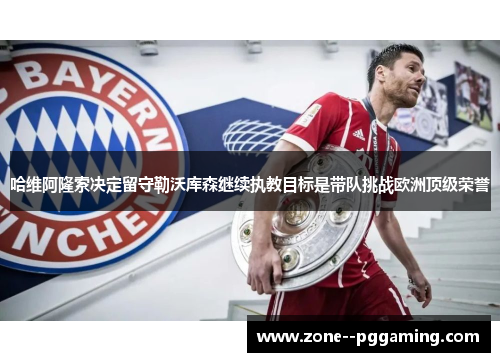 哈维阿隆索决定留守勒沃库森继续执教目标是带队挑战欧洲顶级荣誉