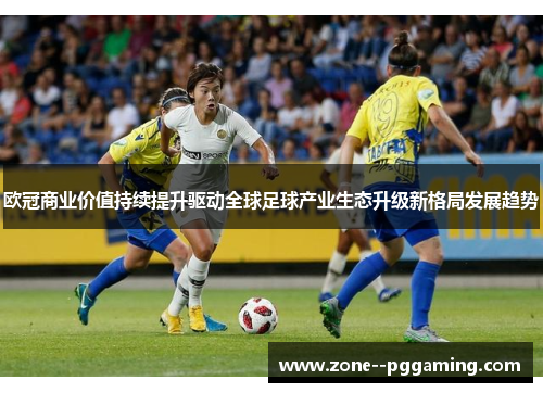 欧冠商业价值持续提升驱动全球足球产业生态升级新格局发展趋势