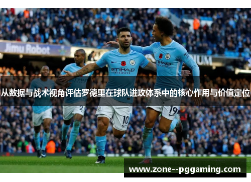 从数据与战术视角评估罗德里在球队进攻体系中的核心作用与价值定位