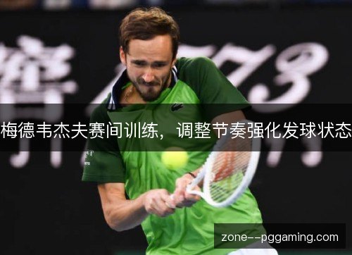 梅德韦杰夫赛间训练，调整节奏强化发球状态